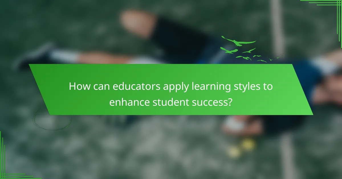 How can educators apply learning styles to enhance student success?