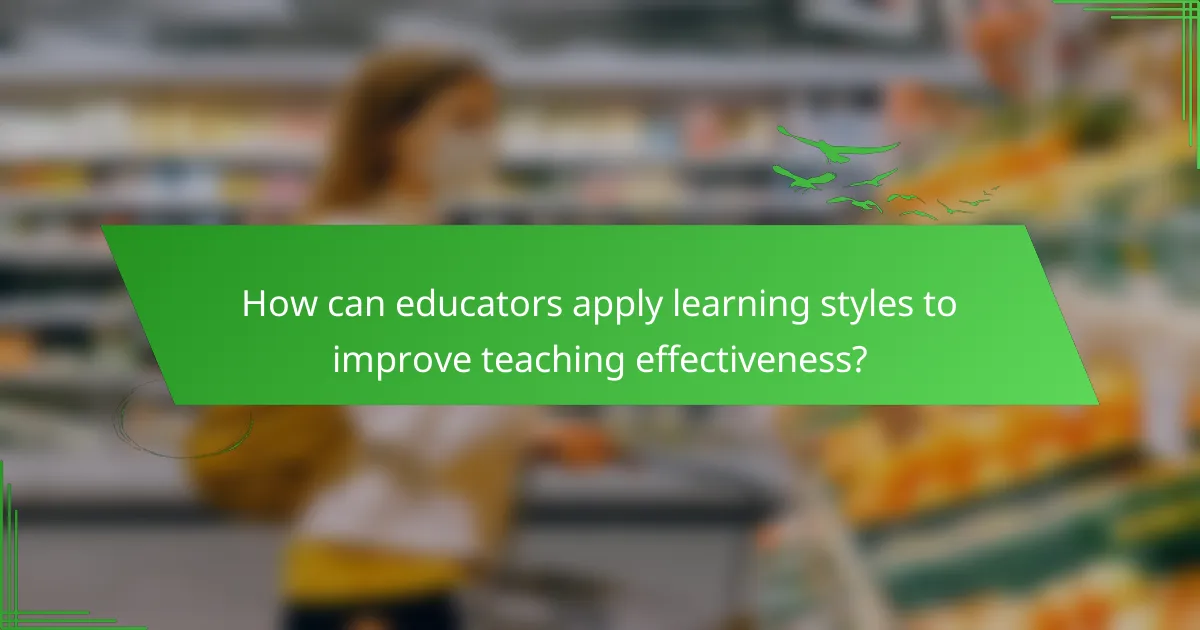 How can educators apply learning styles to improve teaching effectiveness?