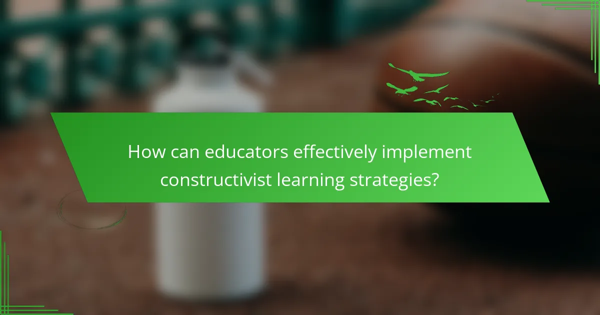 How can educators effectively implement constructivist learning strategies?