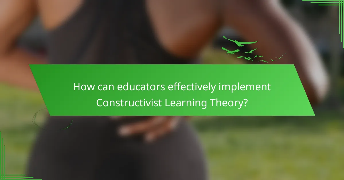How can educators effectively implement Constructivist Learning Theory?