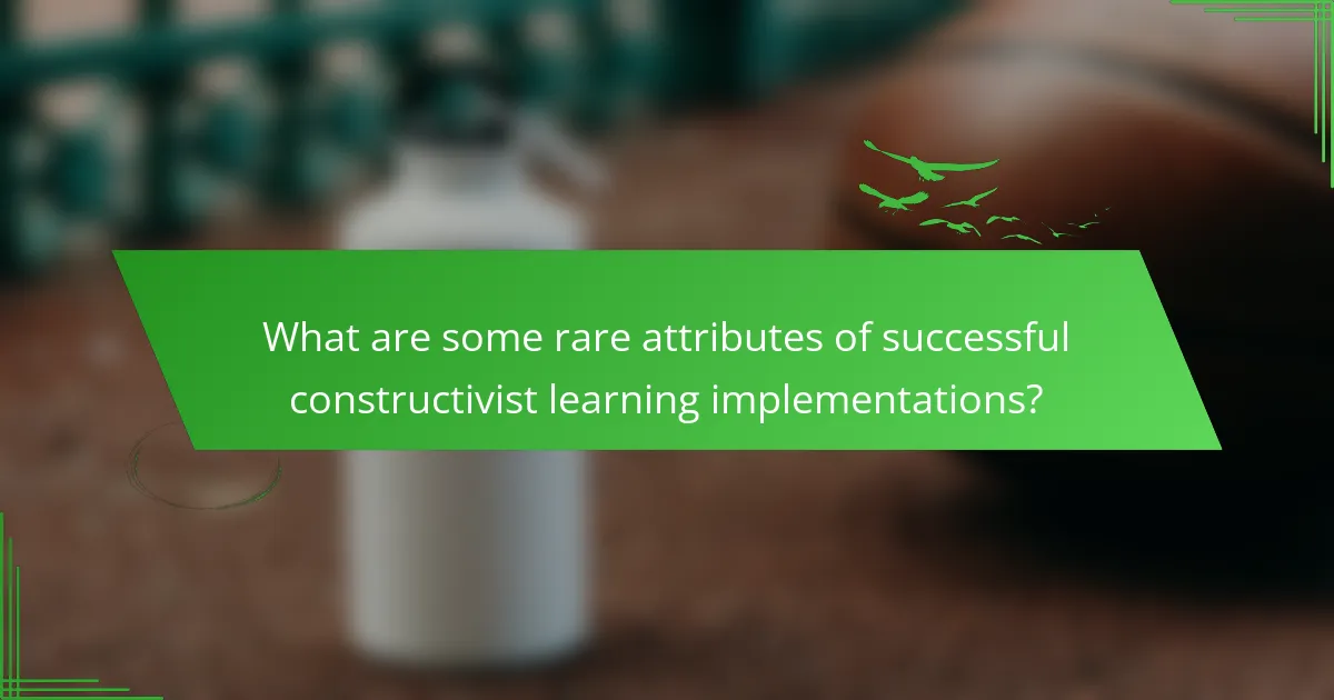 What are some rare attributes of successful constructivist learning implementations?