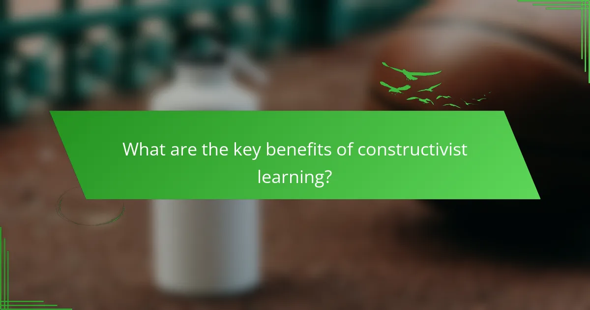 What are the key benefits of constructivist learning?